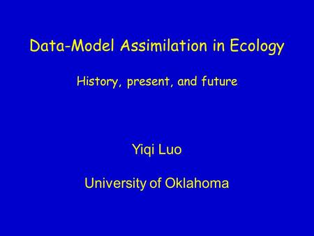 Data-Model Assimilation in Ecology History, present, and future Yiqi Luo University of Oklahoma.