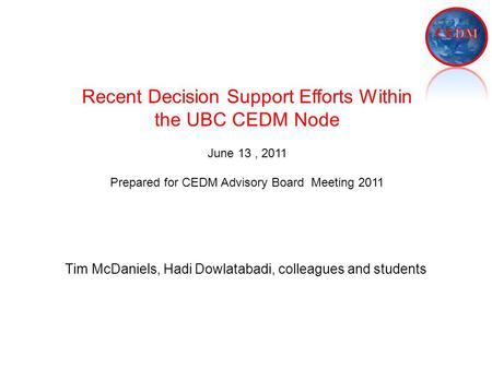 Tim McDaniels, Hadi Dowlatabadi, colleagues and students Recent Decision Support Efforts Within the UBC CEDM Node June 13, 2011 Prepared for CEDM Advisory.