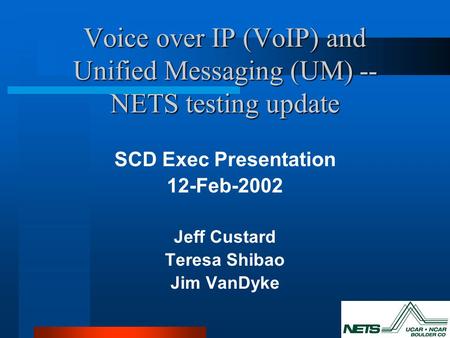 Voice over IP (VoIP) and Unified Messaging (UM) -- NETS testing update SCD Exec Presentation 12-Feb-2002 Jeff Custard Teresa Shibao Jim VanDyke.