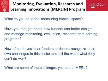 Monitoring, Evaluation, Research and Learning Innovations (MERLIN) Program What do you do in the ‘measuring impact’ space? Have you thought about how funders.