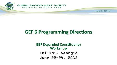 GEF 6 Programming Directions GEF Expanded Constituency Workshop Tbilisi, Georgia June 22-24, 2015.