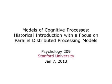 Models of Cognitive Processes: Historical Introduction with a Focus on Parallel Distributed Processing Models Psychology 209 Stanford University Jan 7,