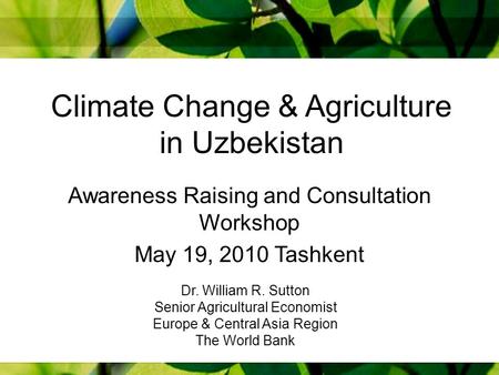 Climate Change & Agriculture in Uzbekistan Awareness Raising and Consultation Workshop May 19, 2010 Tashkent Dr. William R. Sutton Senior Agricultural.