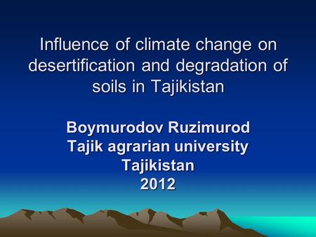 Influence of climate change on desertification and degradation of soils in Tajikistan Boymurodov Ruzimurod Tajik agrarian university Tajikistan 2012.