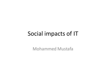 Social impacts of IT Mohammed Mustafa. Local community Developments in IT have led to people shopping online and taking away the community spirit. For.