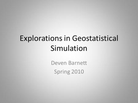 Explorations in Geostatistical Simulation Deven Barnett Spring 2010.