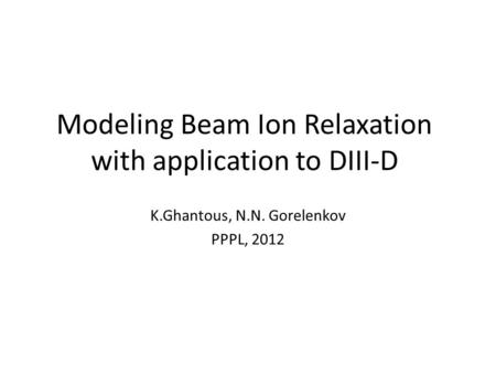 Modeling Beam Ion Relaxation with application to DIII-D K.Ghantous, N.N. Gorelenkov PPPL, 2012.