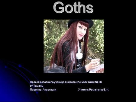 Goths Проект выполнила ученица 8 класса «А» МОУ СОШ № 28 ст.Тамань Пишкина Анастасия Учитель Романенко Е.Ф.