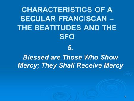 CHARACTERISTICS OF A SECULAR FRANCISCAN – THE BEATITUDES AND THE SFO 5. Blessed are Those Who Show Mercy; They Shall Receive Mercy 1.