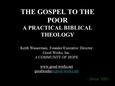 THE GOSPEL TO THE POOR A PRACTICAL BIBLICAL THEOLOGY Keith Wasserman, Founder/Executive Director Good Works, Inc. A COMMUNITY OF HOPE www.good-works.net.