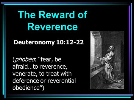 The Reward of Reverence Deuteronomy 10:12-22 (phobeo: “fear, be afraid…to reverence, venerate, to treat with deference or reverential obedience”)