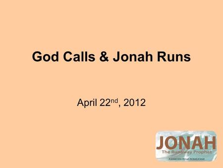 God Calls & Jonah Runs April 22 nd, 2012. God & Jonah God Calls: The word of the Lord came to Jonah. God gives the Order: “Arise, go to the great city.