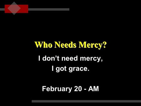 Who Needs Mercy? I don’t need mercy, I got grace. February 20 - AM.