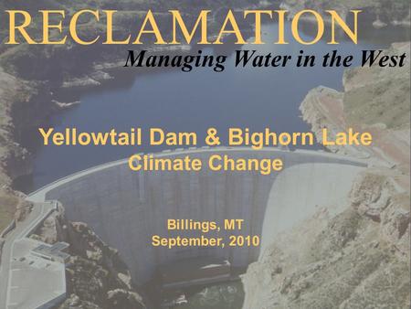 Yellowtail Dam & Bighorn Lake Climate Change Billings, MT September, 2010 RECLAMATION Managing Water in the West.