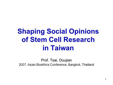 1 Shaping Social Opinions of Stem Cell Research in Taiwan Prof. Tsai, Duujian 2007, Asian Bioethics Conference, Bangkok, Thailand.