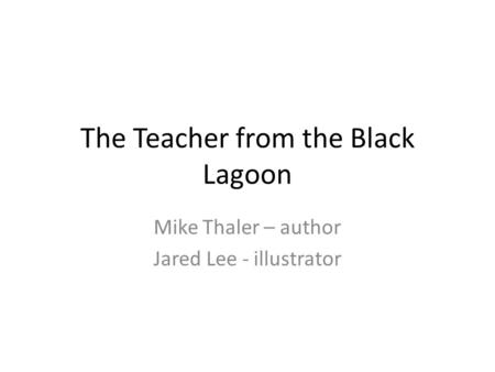 The Teacher from the Black Lagoon Mike Thaler – author Jared Lee - illustrator.