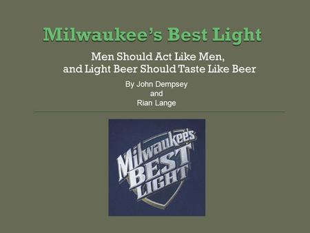 Men Should Act Like Men, and Light Beer Should Taste Like Beer By John Dempsey and Rian Lange.