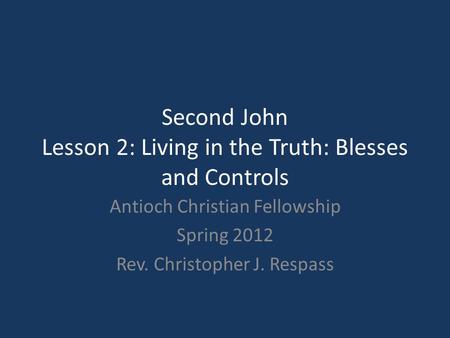 Second John Lesson 2: Living in the Truth: Blesses and Controls Antioch Christian Fellowship Spring 2012 Rev. Christopher J. Respass.