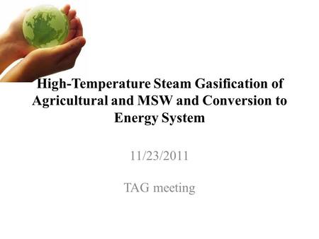 High-Temperature Steam Gasification of Agricultural and MSW and Conversion to Energy System 11/23/2011 TAG meeting.