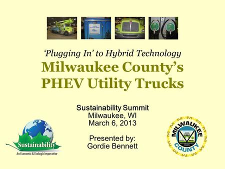 ‘Plugging In’ to Hybrid Technology Milwaukee County’s PHEV Utility Trucks Sustainability Summit Milwaukee, WI March 6, 2013 Presented by: Gordie Bennett.