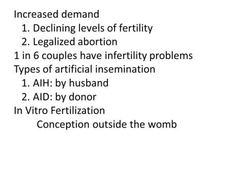 Increased demand 1. Declining levels of fertility 2. Legalized abortion 1 in 6 couples have infertility problems Types of artificial insemination 1. AIH: