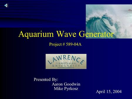 Presented By: Aaron Goodwin Mike Pyrkosz April 15, 2004 Aquarium Wave Generator Project # 589-04A.