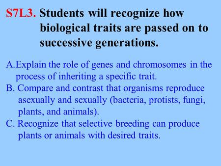 S7L3. Students will recognize how biological traits are passed on to successive generations. A.Explain the role of genes and chromosomes in the process.