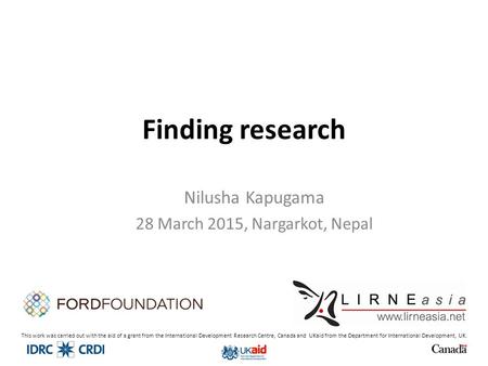 Finding research Nilusha Kapugama 28 March 2015, Nargarkot, Nepal This work was carried out with the aid of a grant from the International Development.