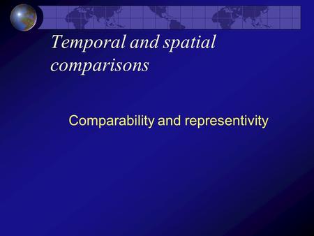 Temporal and spatial comparisons Comparability and representivity.