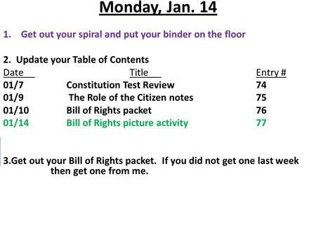 Monday, Jan. 14 1.Get out your spiral and put your binder on the floor 2. Update your Table of Contents DateTitleEntry # 01/7Constitution Test Review74.