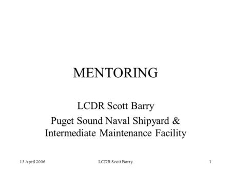 13 April 2006LCDR Scott Barry1 MENTORING LCDR Scott Barry Puget Sound Naval Shipyard & Intermediate Maintenance Facility.