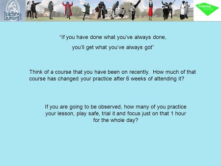 “If you have done what you’ve always done, you’ll get what you’ve always got” Think of a course that you have been on recently. How much of that course.