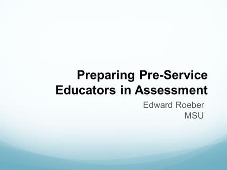 Preparing Pre-Service Educators in Assessment Edward Roeber MSU.