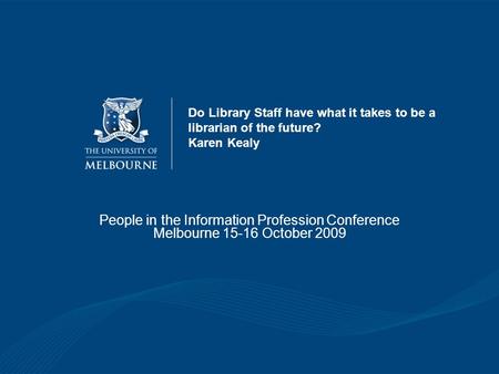 Do Library Staff have what it takes to be a librarian of the future? Karen Kealy People in the Information Profession Conference Melbourne 15-16 October.