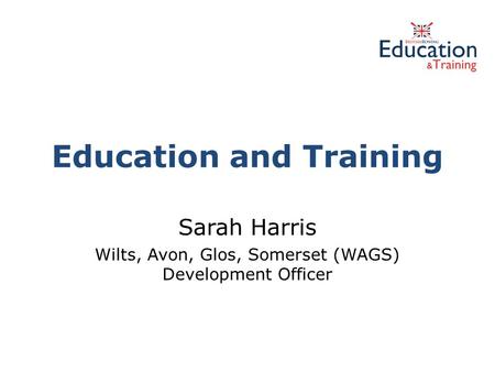 Education and Training Sarah Harris Wilts, Avon, Glos, Somerset (WAGS) Development Officer.