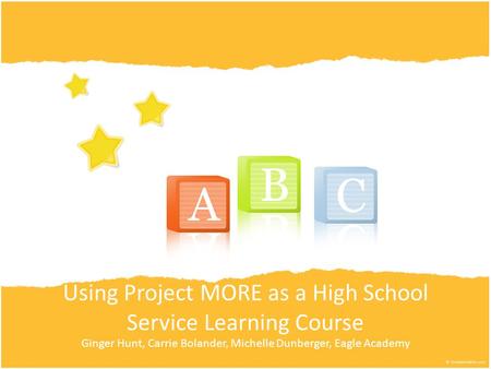 Using Project MORE as a High School Service Learning Course Ginger Hunt, Carrie Bolander, Michelle Dunberger, Eagle Academy.