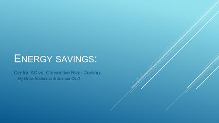 E NERGY SAVINGS : Central AC vs. Convective River Cooling By Drew Anderson & Joshua Cluff.