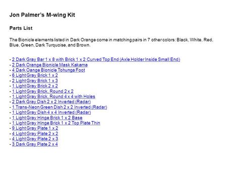 Jon Palmer’s M-wing Kit Parts List The Bionicle elements listed in Dark Orange come in matching pairs in 7 other colors: Black, White, Red, Blue, Green,