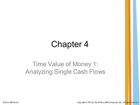 Chapter 4 Time Value of Money 1: Analyzing Single Cash Flows Copyright © 2011 by The McGraw-Hill Companies, Inc. All rights reserved. McGraw-Hill/Irwin.