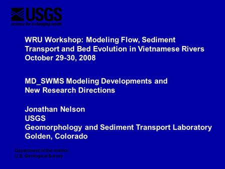 WRU Workshop: Modeling Flow, Sediment Transport and Bed Evolution in Vietnamese Rivers October 29-30, 2008 Jonathan Nelson USGS Geomorphology and Sediment.