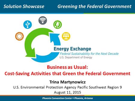 Phoenix Convention Center Phoenix, Arizona Business as Usual: Cost-Saving Activities that Green the Federal Government Solution ShowcaseGreening the Federal.