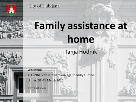 Family assistance at home Tanja Hodnik Workshop AFE-INNOVNET: Towards an age-friendly Europe Udine, 30 -31 March 2015 www.ljubljana.si.