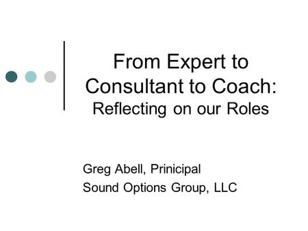 From Expert to Consultant to Coach: Reflecting on our Roles Greg Abell, Prinicipal Sound Options Group, LLC.