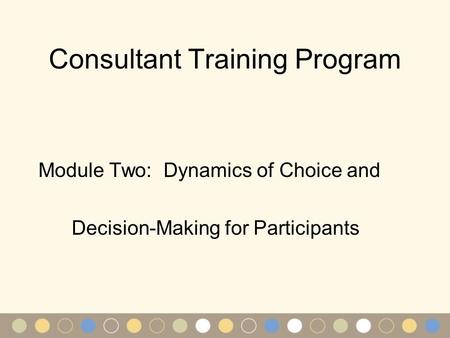 Consultant Training Program Module Two: Dynamics of Choice and Decision-Making for Participants.