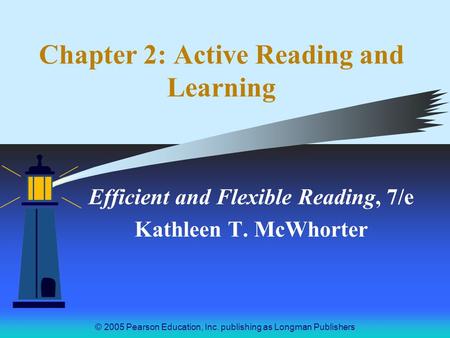 © 2005 Pearson Education, Inc. publishing as Longman Publishers Chapter 2: Active Reading and Learning Efficient and Flexible Reading, 7/e Kathleen T.