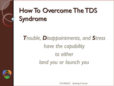 How To Overcome The TDS Syndrome Trouble, Disappointments, and Stress have the capability to either land you or launch you Speaking of Success916.708.8103.