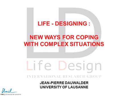 LIFE - DESIGNING : NEW WAYS FOR COPING WITH COMPLEX SITUATIONS JEAN-PIERRE DAUWALDER UNIVERSITY OF LAUSANNE.