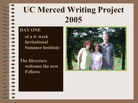 UC Merced Writing Project 2005 DAY ONE of a 4- week Invitational Summer Institute The Directors welcome the new Fellows.