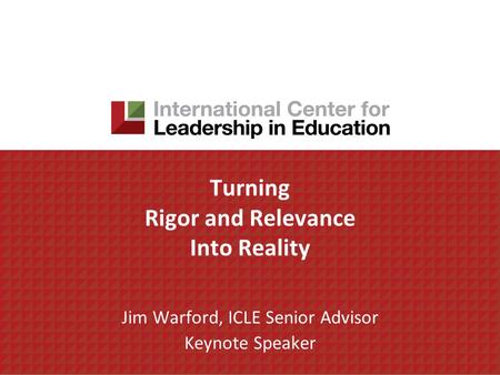 Turning Rigor and Relevance Into Reality Jim Warford, ICLE Senior Advisor Keynote Speaker.