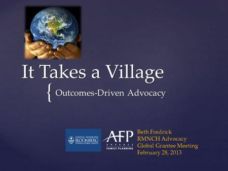 { It Takes a Village Outcomes-Driven Advocacy Beth Fredrick RMNCH Advocacy Global Grantee Meeting February 28, 2013.